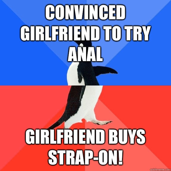 Convinced girlfriend to try anal Girlfriend buys strap-on!  Socially Awkward Awesome Penguin