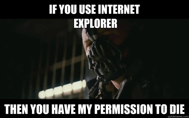 If you use Internet
 Explorer Then you have my permission to die  Badass Bane