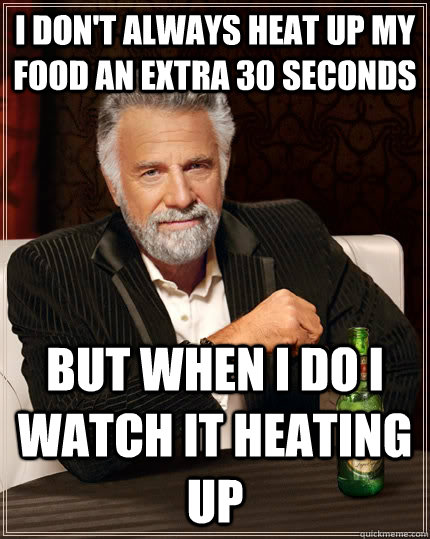 I don't always heat up my food an extra 30 seconds but when i do i watch it heating up  The Most Interesting Man In The World