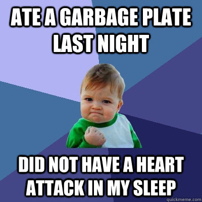 Ate a garbage plate last night Did not have a heart attack in my sleep  Success Kid