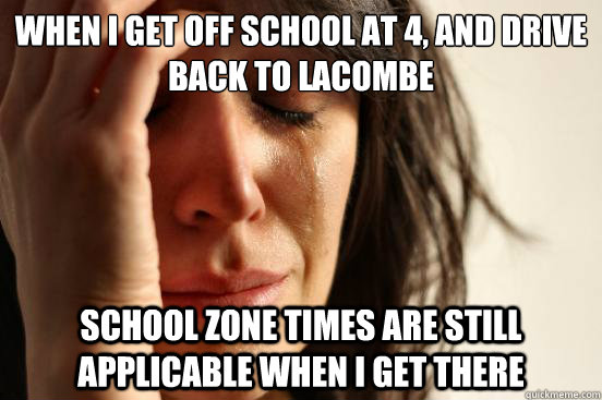 when i get off school at 4, and drive back to lacombe school zone times are still applicable when i get there  First World Problems