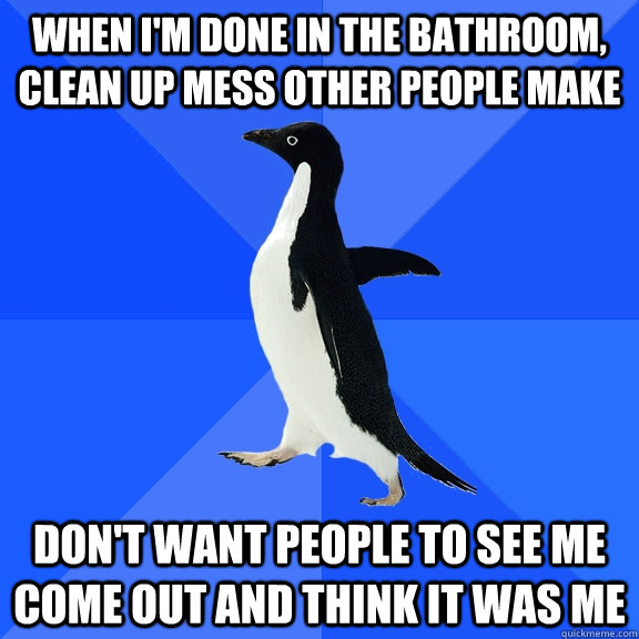 when i'm done in the bathroom, clean up mess other people make don't want people to see me come out and think it was me  Socially Awkward Penguin