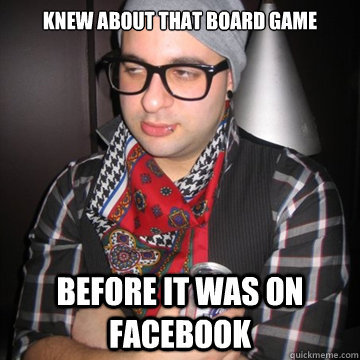 knew about that board game before it was on facebook  Oblivious Hipster