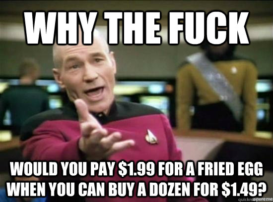 Why the fuck would you pay $1.99 for a fried egg when you can buy a dozen for $1.49?  Annoyed Picard HD