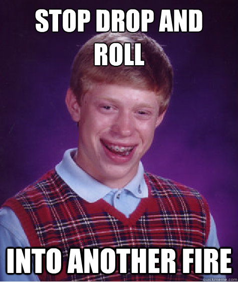 Stop Drop and 
roll into another fire  Bad Luck Brian