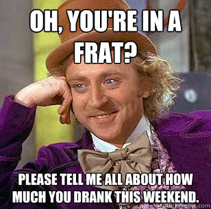 Oh, You're in a frat? Please tell me all about how much you drank this weekend.  Condescending Wonka