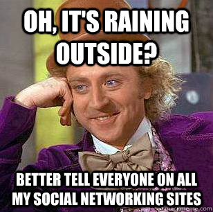 Oh, it's raining outside? Better tell everyone on all my social networking sites  Condescending Wonka