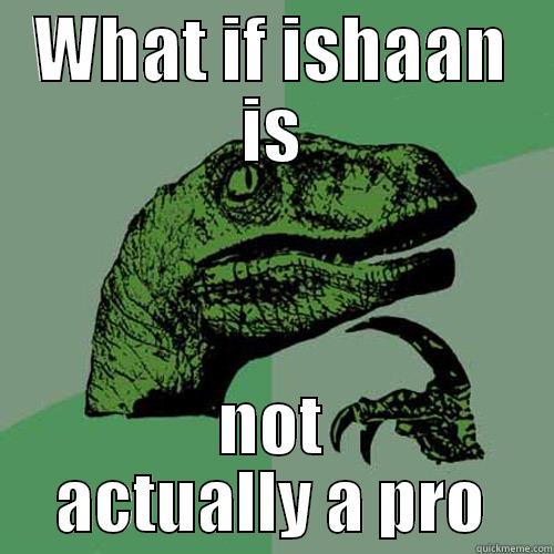 WHAT IF ISHAAN IS NOT ACTUALLY A PRO Philosoraptor