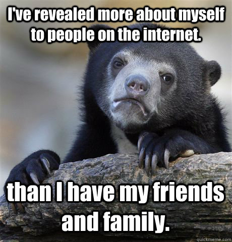 I've revealed more about myself to people on the internet.  than I have my friends and family.  Confession Bear