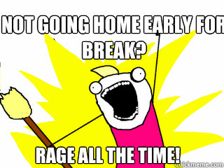 Not Going Home Early For 
Break? Rage All The Time!  All The Things