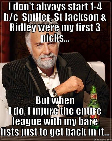 I DON'T ALWAYS START 1-4 B/C  SPILLER, ST JACKSON & RIDLEY WERE MY FIRST 3 PICKS... BUT WHEN I DO, I INJURE THE ENTIRE LEAGUE WITH MY BARE FISTS JUST TO GET BACK IN IT... The Most Interesting Man In The World