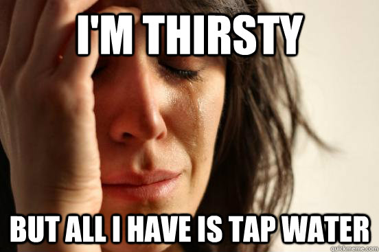 I'm thirsty But all I have is tap water  First World Problems