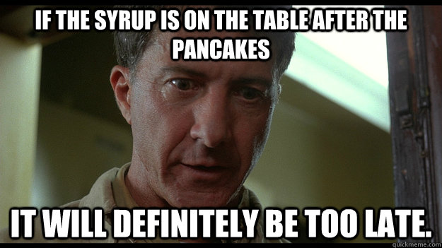 If the syrup is on the table after the pancakes it will definitely be too late.   Rainman