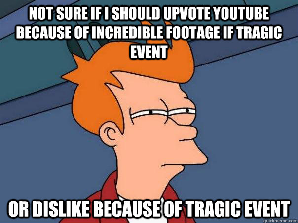 Not sure if I should upvote youtube because of incredible footage if tragic event or dislike because of tragic event  Futurama Fry