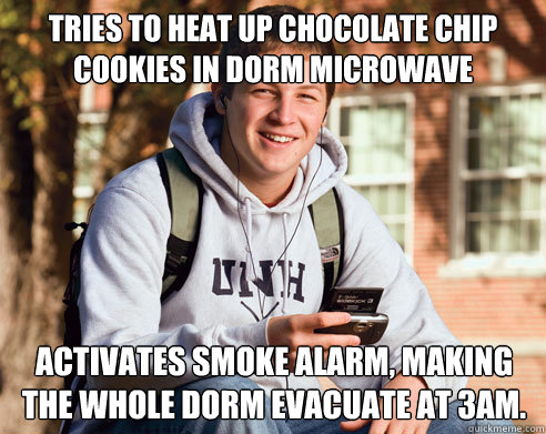 Tries to heat up chocolate chip cookies in dorm microwave Activates smoke alarm, making the whole dorm evacuate at 3am.  College Freshman