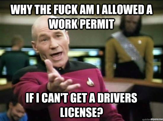Why the fuck am i allowed a work permit if i can't get a drivers license?  Annoyed Picard HD