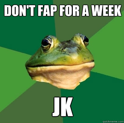 Don't fap for a week JK  Foul Bachelor Frog