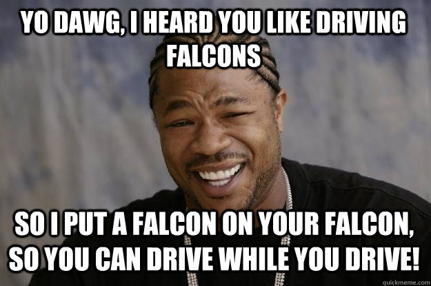 Yo dawg, I heard you like driving falcons So I put a falcon on your falcon, so you can drive while you drive! - Yo dawg, I heard you like driving falcons So I put a falcon on your falcon, so you can drive while you drive!  Xzibit meme