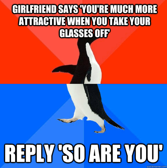 Girlfriend says 'You're much more attractive when you take your glasses off'  Reply 'so are you'  Socially Awesome Awkward Penguin