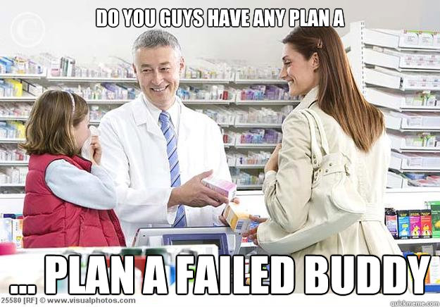 Do you guys have any Plan A ... plan a failed buddy  Smug Pharmacist