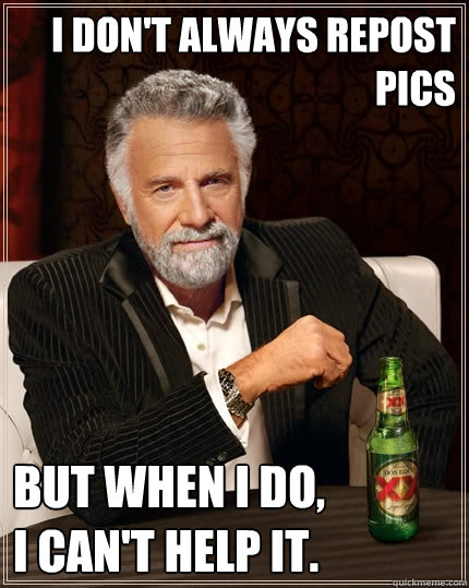 I don't always repost pics But when I do,
I can't help it.  The Most Interesting Man In The World