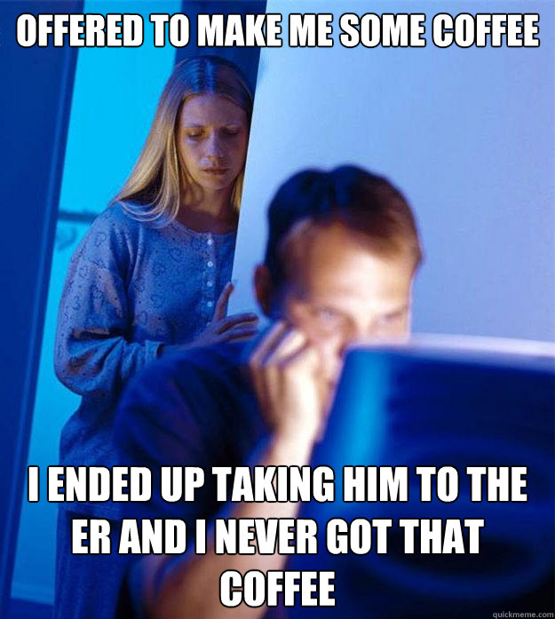 Offered to make me some coffee I ended up taking him to the ER and I never got that coffee  Redditors Wife