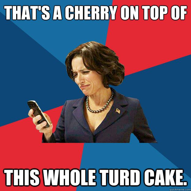 That's a cherry on top of this whole turd cake. - That's a cherry on top of this whole turd cake.  Politically Oblivious Politician