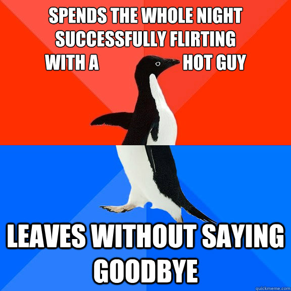 Spends the whole night successfully flirting 
with a                         hot guy            leaves without saying goodbye  Socially Awesome Awkward Penguin