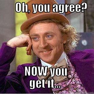        OH, YOU AGREE?    NOW YOU             GET IT...              Condescending Wonka
