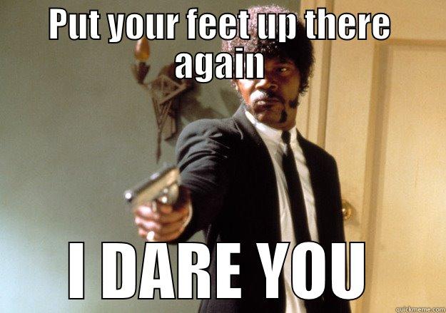 Put your feet up there again I dare you - PUT YOUR FEET UP THERE AGAIN I DARE YOU Samuel L Jackson