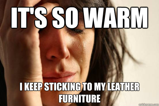 It's So WARM i keep sticking to my leather furniture  First World Problems