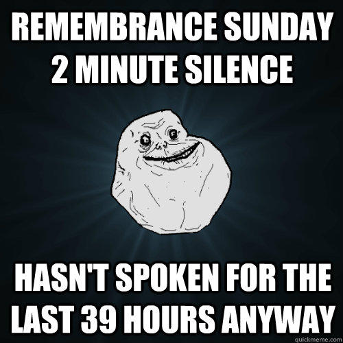 Remembrance Sunday 2 Minute Silence Hasn't spoken for the last 39 hours anyway - Remembrance Sunday 2 Minute Silence Hasn't spoken for the last 39 hours anyway  Forever Alone