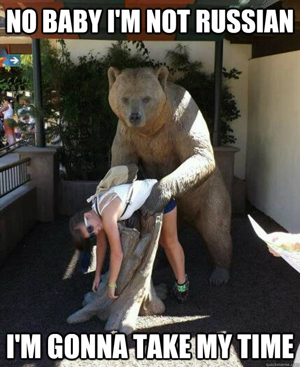 No baby I'm not Russian I'm gonna take my time  