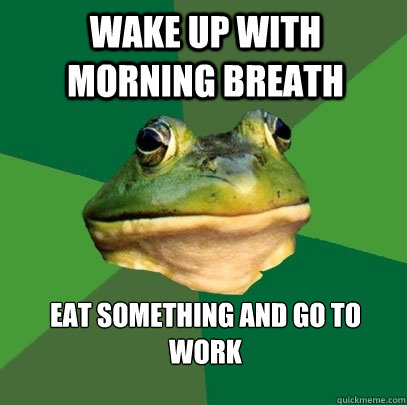 wake up with morning breath eat something and go to work  Foul Bachelor Frog