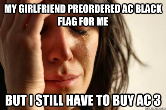 My girlfriend preordered AC Black Flag for me But i Still have to buy AC 3  First World Problems