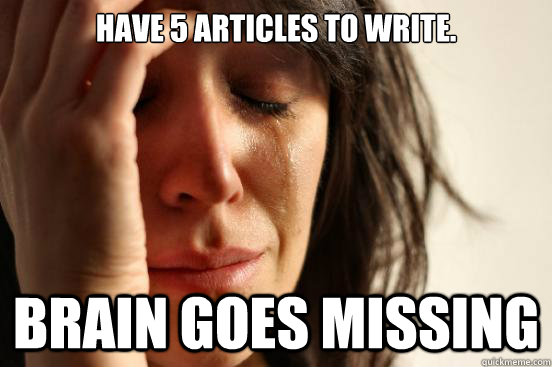 Have 5 articles to write. Brain goes missing - Have 5 articles to write. Brain goes missing  First World Problems
