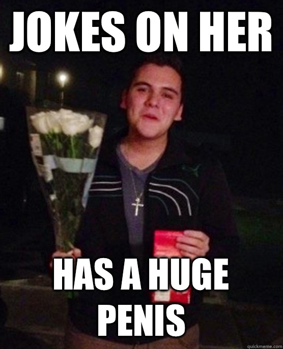 Jokes on her Has a huge penis  Friendzone Johnny