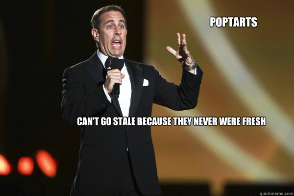 Poptarts Can't go stale because they never were fresh - Poptarts Can't go stale because they never were fresh  Lame Seinfeld