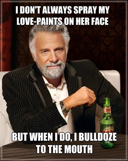 I don't always spray my  love-paints on her face but when I do, I bulldoze to the mouth  The Most Interesting Man In The World