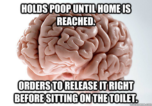 Holds poop until home is reached. orders to release it right before sitting on the toilet.   Scumbag Brain