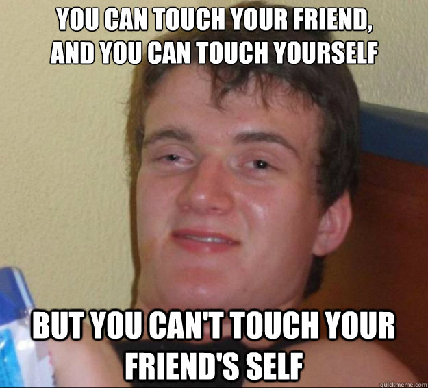 You can touch your friend,
and you can touch yourself but you can't touch your friend's self  10guy