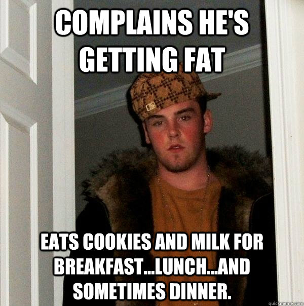 Complains he's getting fat eats cookies and milk for breakfast...lunch...and sometimes dinner.  Scumbag Steve