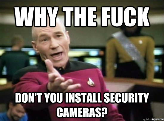 Why the fuck don't you install security cameras?  Annoyed Picard HD