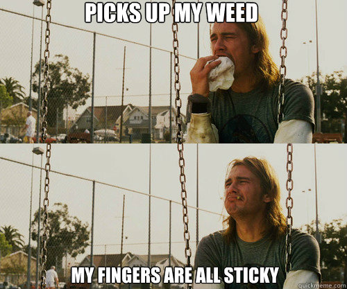 Picks up my weed my fingers are all sticky  First World Stoner Problem