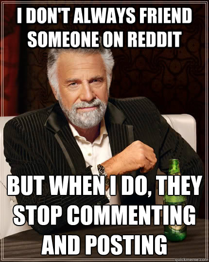 I don't always friend someone on Reddit but when I do, they stop commenting and posting  The Most Interesting Man In The World