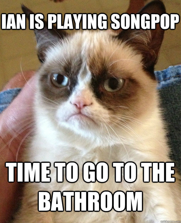 Ian is playing songpop time to go to the bathroom  Grumpy Cat