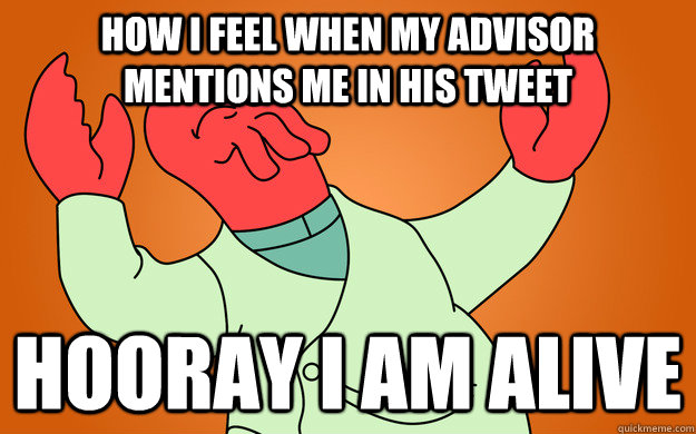 How I feel when my advisor mentions me in his tweet Hooray I am alive - How I feel when my advisor mentions me in his tweet Hooray I am alive  Zoidberg is popular