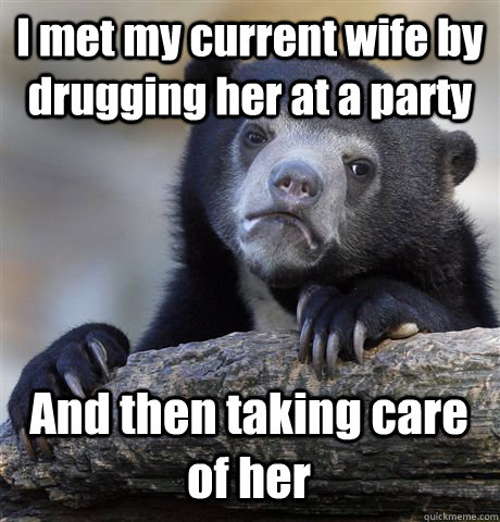 I met my current wife by drugging her at a party And then taking care of her - I met my current wife by drugging her at a party And then taking care of her  Confession Bear