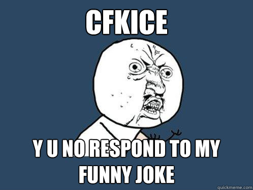 CFKIce Y U NO RESPOND TO MY FUNNY JOKE  Y U No