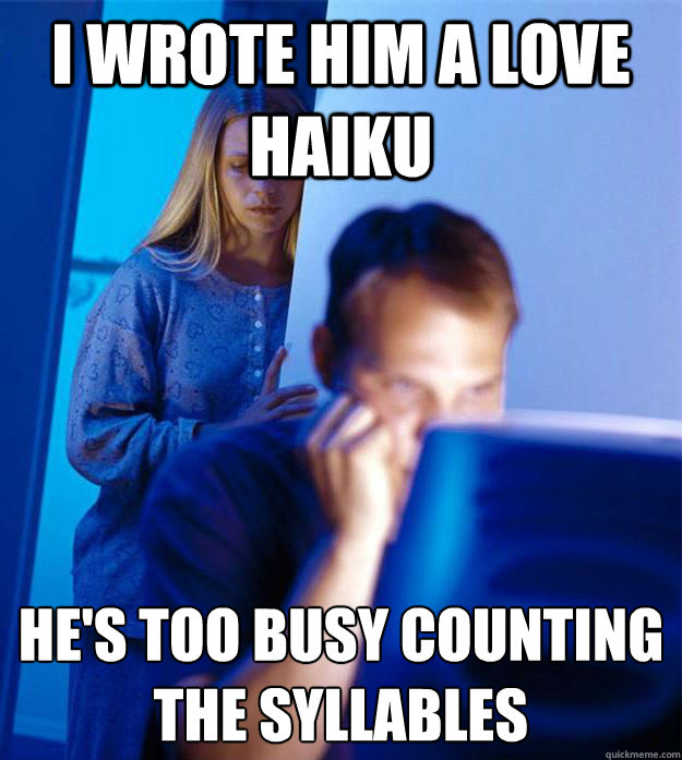 I wrote him a love Haiku he's too busy counting the syllables   Redditors Wife